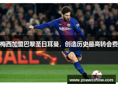 梅西加盟巴黎圣日耳曼，创造历史最高转会费